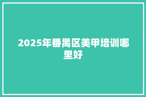 2025年番禺区美甲培训哪里好