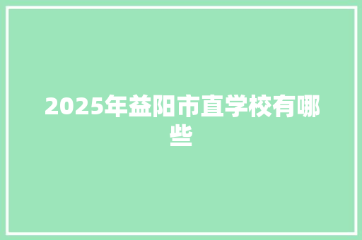 2025年益阳市直学校有哪些