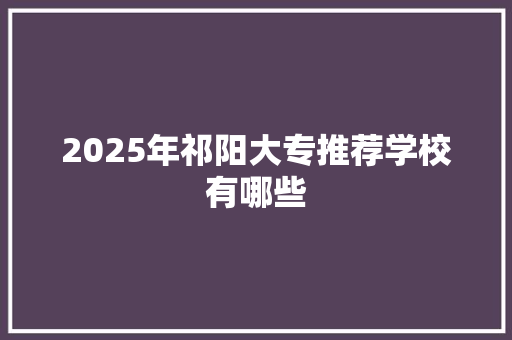 2025年祁阳大专推荐学校有哪些