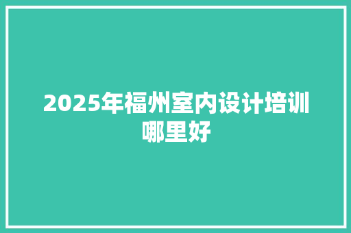 2025年福州室内设计培训哪里好 未命名