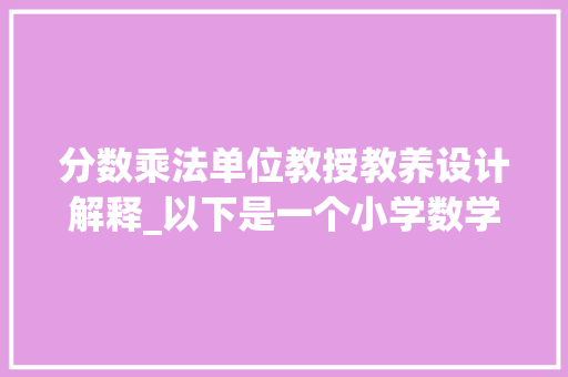 分数乘法单位教授教养设计解释_以下是一个小学数学分数乘法的大年夜单元传授教化设计示例