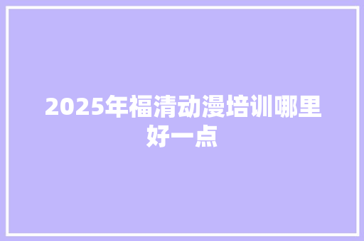 2025年福清动漫培训哪里好一点