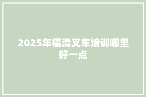 2025年福清叉车培训哪里好一点