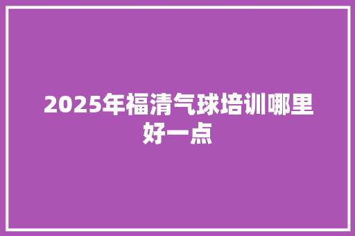 2025年福清气球培训哪里好一点