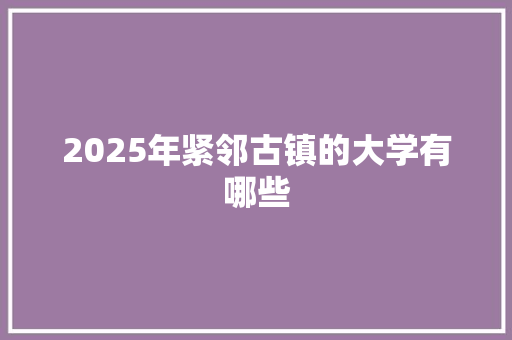 2025年紧邻古镇的大学有哪些