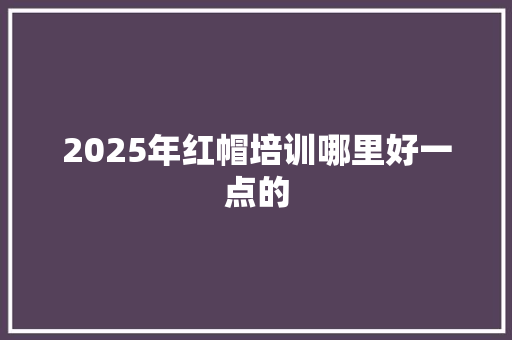 2025年红帽培训哪里好一点的 未命名