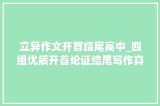 立异作文开首结尾高中_四组优质开首论证结尾写作真丝滑 致辞范文