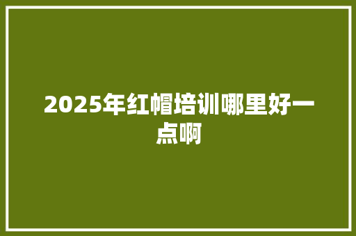 2025年红帽培训哪里好一点啊 未命名