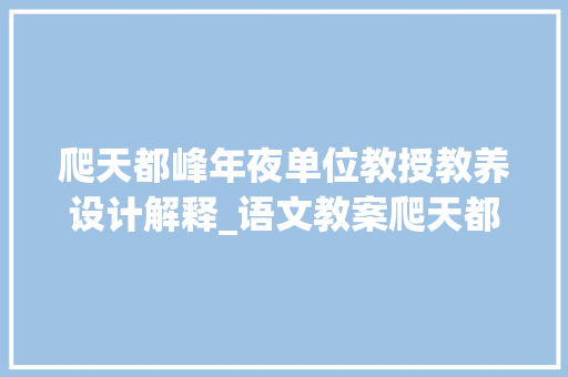 爬天都峰年夜单位教授教养设计解释_语文教案爬天都峰传授教化设计教案是教师的聪慧结晶语文教室