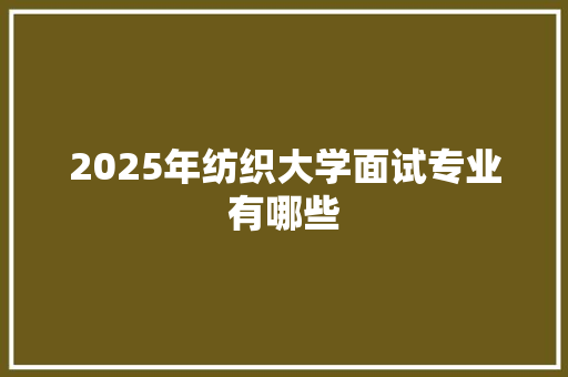 2025年纺织大学面试专业有哪些