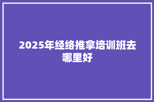 2025年经络推拿培训班去哪里好