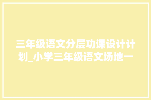 三年级语文分层功课设计计划_小学三年级语文场地一分层功课附谜底