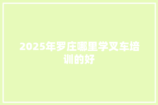 2025年罗庄哪里学叉车培训的好