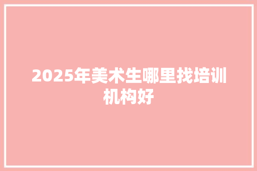 2025年美术生哪里找培训机构好 未命名