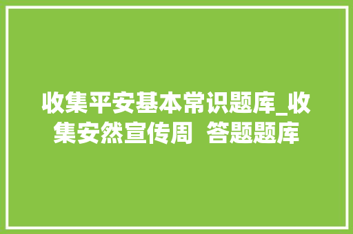 收集平安基本常识题库_收集安然宣传周  答题题库