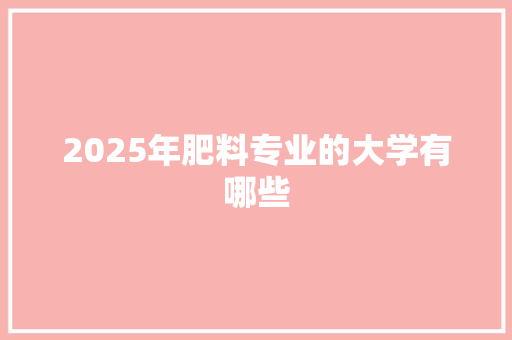 2025年肥料专业的大学有哪些 未命名