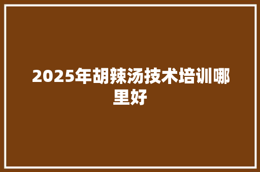 2025年胡辣汤技术培训哪里好 未命名