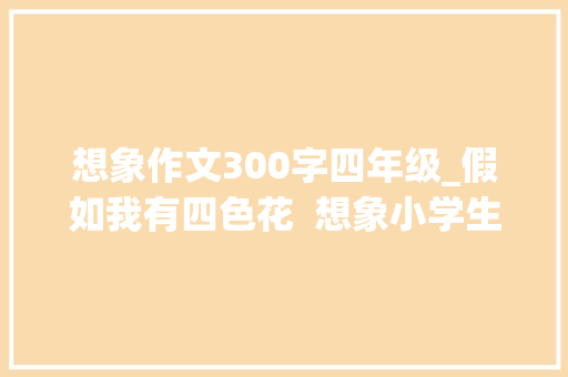 想象作文300字四年级_假如我有四色花  想象小学生日记周记优秀想象作文300字