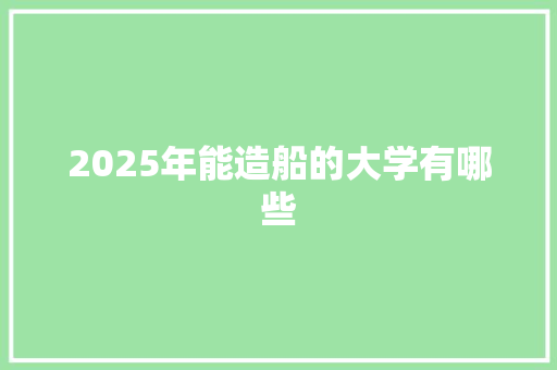 2025年能造船的大学有哪些 未命名