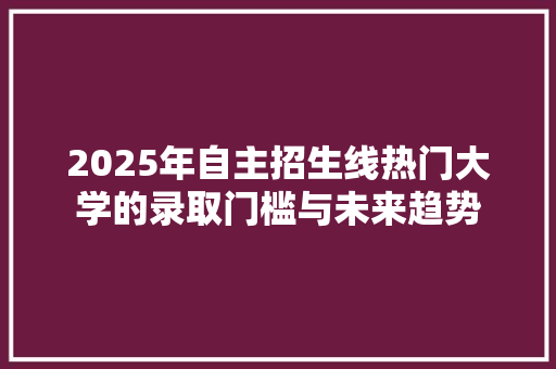 2025年自主招生线热门大学的录取门槛与未来趋势