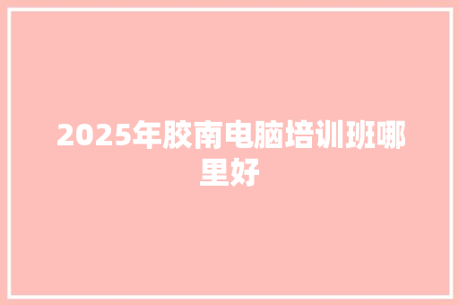 2025年胶南电脑培训班哪里好