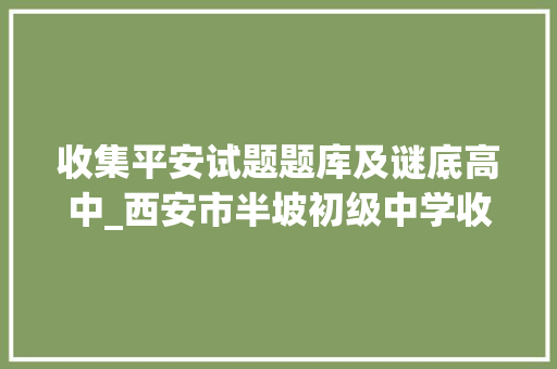 收集平安试题题库及谜底高中_西安市半坡初级中学收集安然常识科普