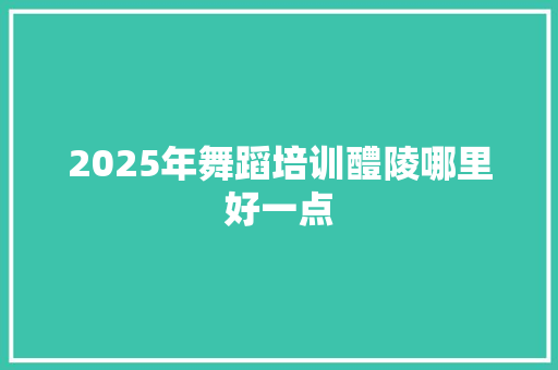 2025年舞蹈培训醴陵哪里好一点