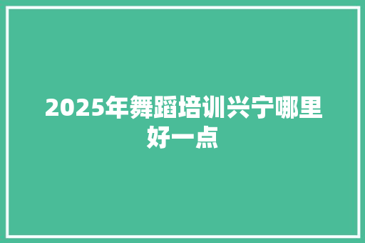 2025年舞蹈培训兴宁哪里好一点 未命名