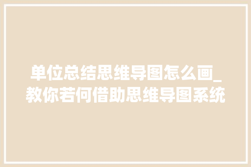 单位总结思维导图怎么画_教你若何借助思维导图系统地总结学科常识结构