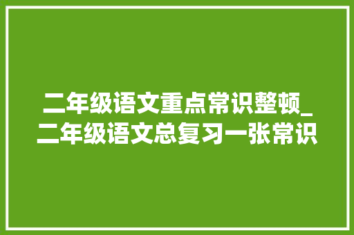 二年级语文重点常识整顿_二年级语文总复习一张常识清单易错点重点题型＝考试好造诣