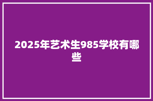 2025年艺术生985学校有哪些 未命名