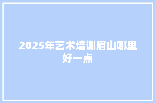 2025年艺术培训眉山哪里好一点