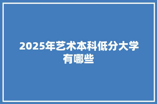 2025年艺术本科低分大学有哪些 未命名