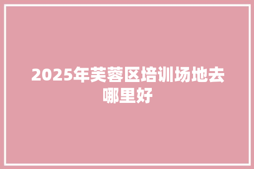 2025年芙蓉区培训场地去哪里好