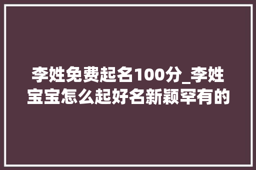 李姓免费起名100分_李姓宝宝怎么起好名新颖罕有的名字分享