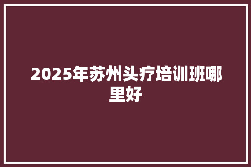 2025年苏州头疗培训班哪里好 未命名