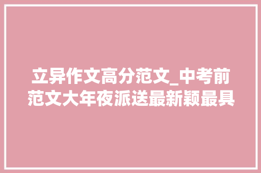 立异作文高分范文_中考前范文大年夜派送最新颖最具立异意识的10篇满分作文精析 商务邮件范文