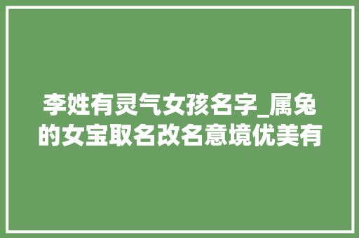 李姓有灵气女孩名字_属兔的女宝取名改名意境优美有灵气的李姓女孩名字 工作总结范文