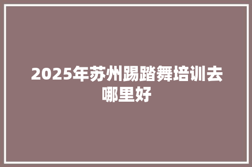 2025年苏州踢踏舞培训去哪里好 未命名