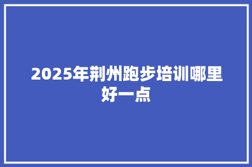 2025年荆州跑步培训哪里好一点