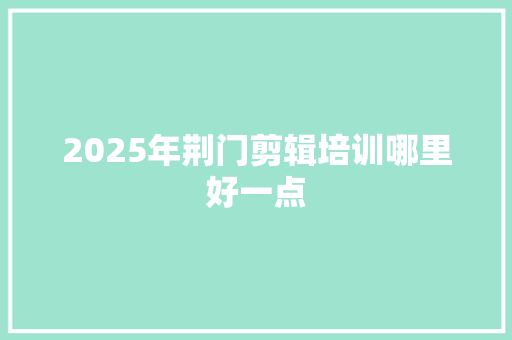 2025年荆门剪辑培训哪里好一点