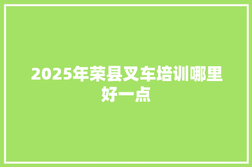 2025年荣县叉车培训哪里好一点