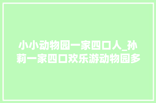 小小动物园一家四口人_孙莉一家四口欢乐游动物园多多时尚抢镜妹妹身材比例引网友热议