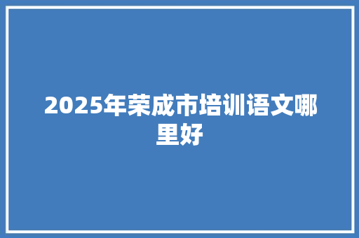 2025年荣成市培训语文哪里好