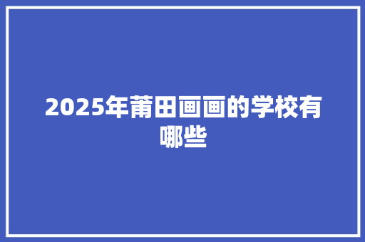 2025年莆田画画的学校有哪些