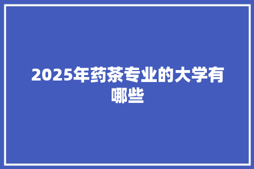 2025年药茶专业的大学有哪些 未命名