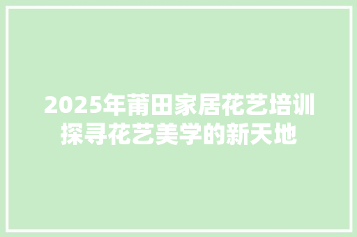 2025年莆田家居花艺培训探寻花艺美学的新天地