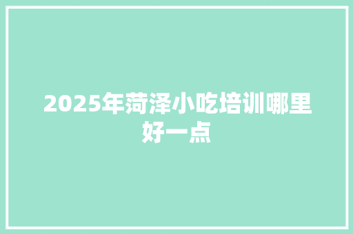 2025年菏泽小吃培训哪里好一点