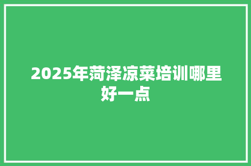 2025年菏泽凉菜培训哪里好一点