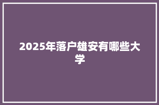 2025年落户雄安有哪些大学 未命名